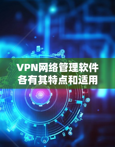VPN网络管理软件各有其特点和适用场景，以下是详细的分析和推荐