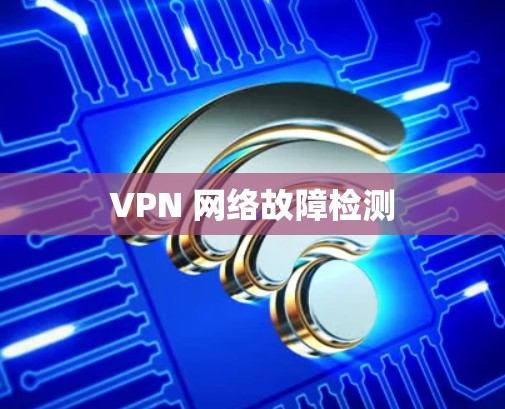 VPN 网络故障检测 VPN 网络故障检测