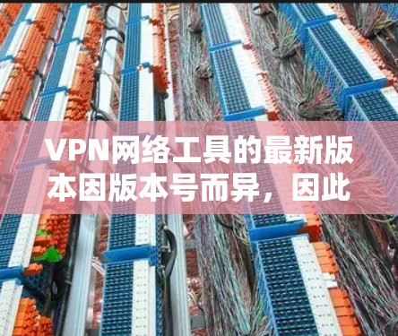 VPN网络工具的最新版本因版本号而异，因此建议您根据具体需求和预算选择适合的工具。以下是一些常见的VPN工具及其特点