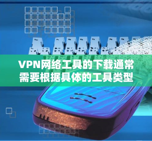 VPN网络工具的下载通常需要根据具体的工具类型和需求来进行。以下是一些常见VPN工具及其下载方法 VPN网络工具的下载通常需要根据具体的工具类型和需求来进行。以下是一些常见VPN工具及其下载方法
