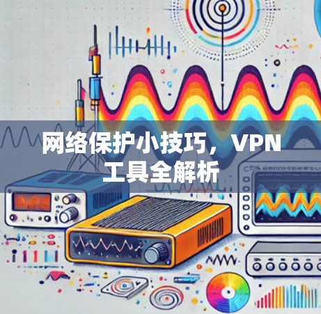 网络保护小技巧，VPN工具全解析