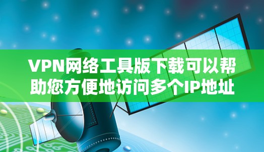 VPN网络工具版下载可以帮助您方便地访问多个IP地址和服务器,满足不同需求。以下是一些常用VPN网络工具版下载,供您参考 VPN网络工具版下载可以帮助您方便地访问多个IP地址和服务器,满足不同需求。以下是一些常用VPN网络工具版下载,供您参考