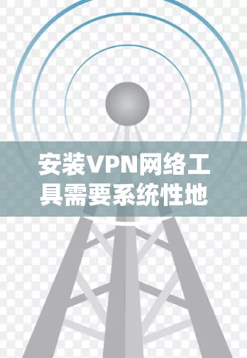安装VPN网络工具需要系统性地进行,以下是一个详细的步骤指南 安装VPN网络工具需要系统性地进行,以下是一个详细的步骤指南