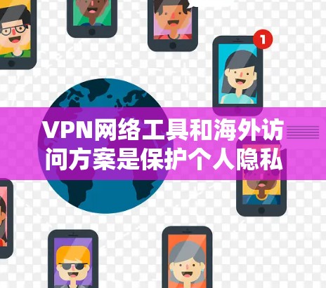 VPN网络工具和海外访问方案是保护个人隐私、安全访问国外网站的重要手段。以下是对 VPN 工具和海外访问方案的分析