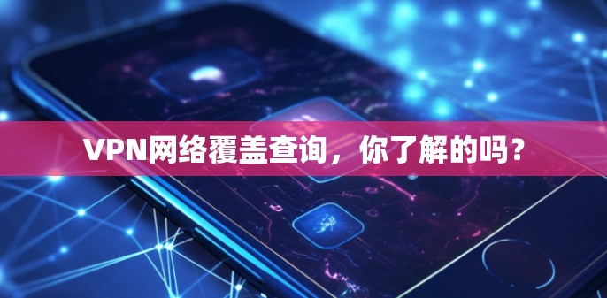 VPN网络覆盖查询,你了解的吗? VPN网络覆盖查询,你了解的吗?