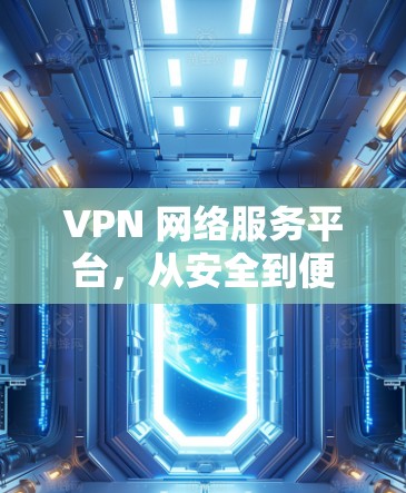 VPN 网络服务平台，从安全到便捷的互联网替代方案