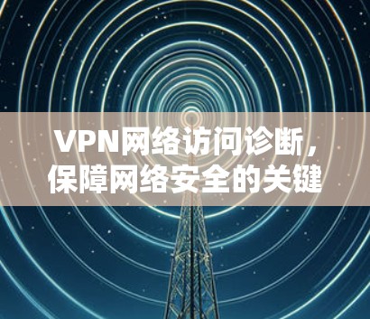 VPN网络访问诊断，保障网络安全的关键因素