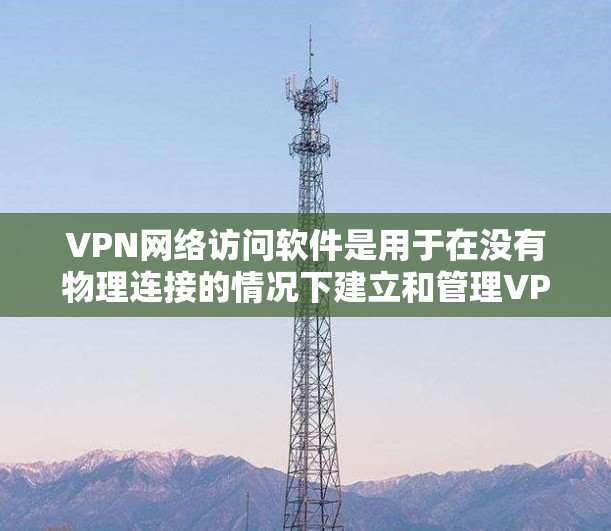 VPN网络访问软件是用于在没有物理连接的情况下建立和管理VPN连接的工具。它包含了多种类型和协议，以下是对其核心概念的详细阐述