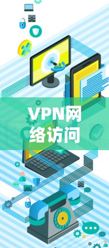 VPN网络访问平台根据目标、用途和功能特点,可以分为多种类型和功能 VPN网络访问平台根据目标、用途和功能特点,可以分为多种类型和功能