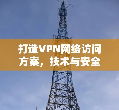 打造VPN网络访问方案,技术与安全的结合 打造VPN网络访问方案,技术与安全的结合