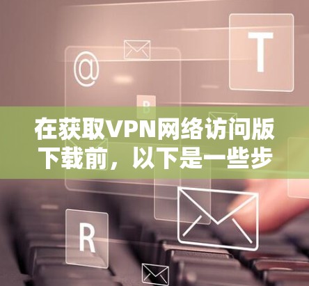 在获取VPN网络访问版下载前，以下是一些步骤和建议