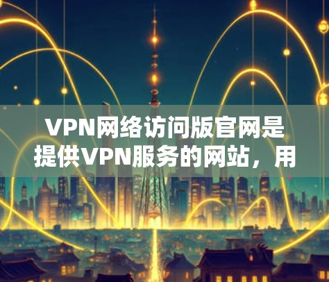 VPN网络访问版官网是提供VPN服务的网站，用户可以通过这些网站访问加密连接，以保护个人数据安全。以下是几个常见的VPN网站类型和推荐链接