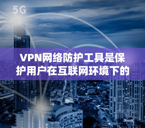 VPN网络防护工具是保护用户在互联网环境下的安全的重要手段，以下是系统的学习和使用指南