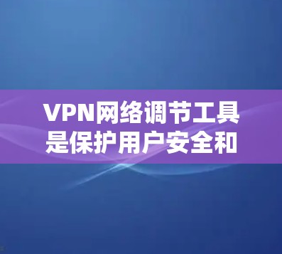 VPN网络调节工具是保护用户安全和控制网络接入的重要工具，但使用时需谨慎，了解其功能、安全性和适用场景。以下是对这些工具的详细分析和使用指南