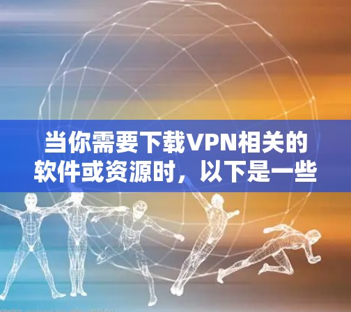 当你需要下载VPN相关的软件或资源时，以下是一些实用的步骤和小贴士