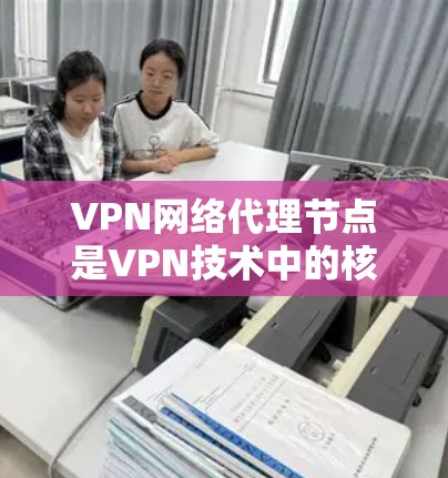 VPN网络代理节点是VPN技术中的核心组成部分，负责将数据从发送端发送到接收端。以下是对 VPN 网络代理节点的详细分析和总结