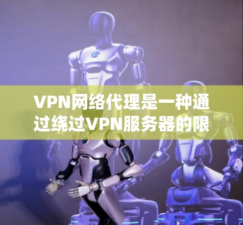 VPN网络代理是一种通过绕过VPN服务器的限制来连接外部互联网的方法，使用端到端代理（E2E）来绕过防火墙或其他过滤。以下是详细的步骤和信息