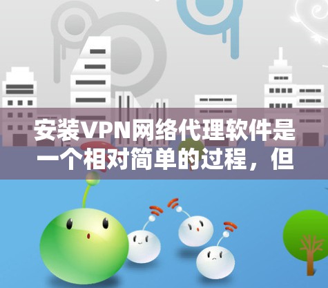 安装VPN网络代理软件是一个相对简单的过程，但为了确保成功，需要仔细按照以下步骤进行，同时注意安全问题。以下是详细的步骤指南