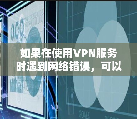 如果在使用VPN服务时遇到网络错误，可以按照以下步骤进行排查和解决