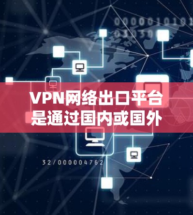 VPN网络出口平台是通过国内或国外的网络连接到国外服务器，从而下载视频、直播或其他内容的网络服务。这些平台根据不同的国家和地区的合法法规，提供不同的访问方式和权限。以下是对这些平台的详细介绍