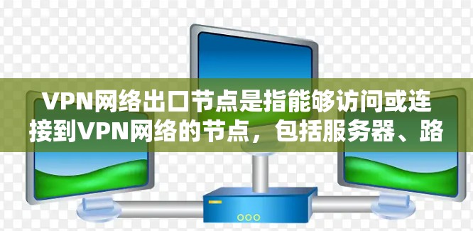 VPN网络出口节点是指能够访问或连接到VPN网络的节点，包括服务器、路由器、地址服务器和流量服务器。这些节点负责将数据通过网络传输到目标设备。以下是这些出口节点的具体信息和功能