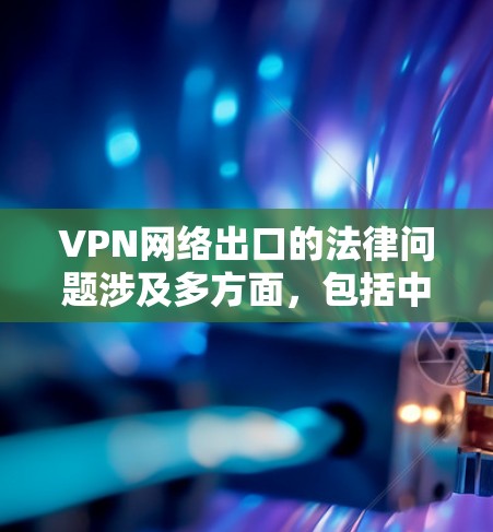 VPN网络出口的法律问题涉及多方面，包括中国的法律规范、网络安全法、反网络空间管理法等。以下是关于VPN网络出口的详细分析