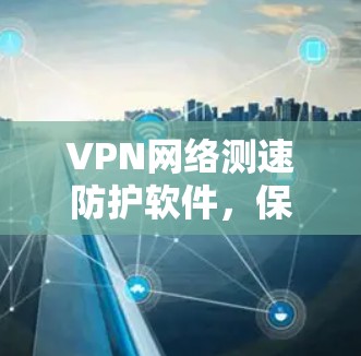 VPN网络测速防护软件，保障您的网络安全与效率