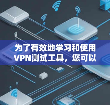为了有效地学习和使用VPN测试工具，您可以按照以下步骤进行