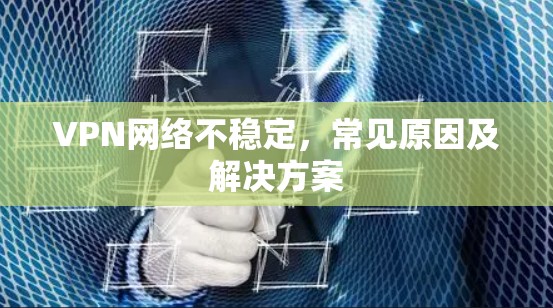 VPN网络不稳定,常见原因及解决方案 VPN网络不稳定,常见原因及解决方案