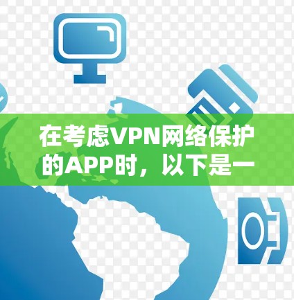 在考虑VPN网络保护的APP时，以下是一个有条理的总结，帮助您做出明智的选择