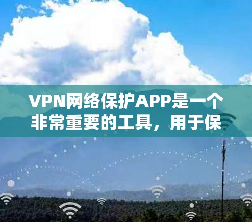 VPN网络保护APP是一个非常重要的工具，用于保护个人在网络环境下的隐私和安全。以下是通过多个渠道获取VPN网络保护APP的详细信息