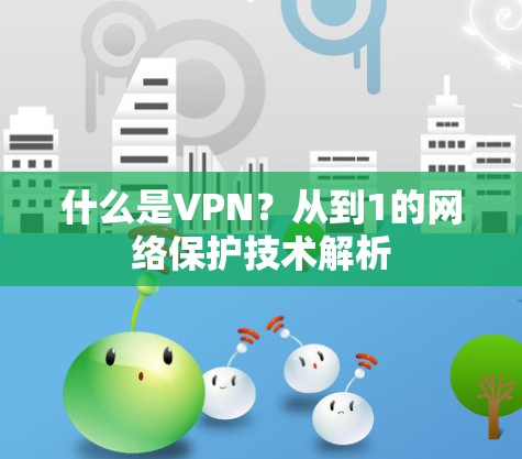 什么是VPN?从到1的网络保护技术解析 什么是VPN?从到1的网络保护技术解析