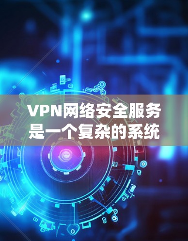 VPN网络安全服务是一个复杂的系统，涵盖了加密技术、服务器安全、使用方法、协议选择以及监控保护等多个方面。以下是对VPN网络安全服务的详细介绍