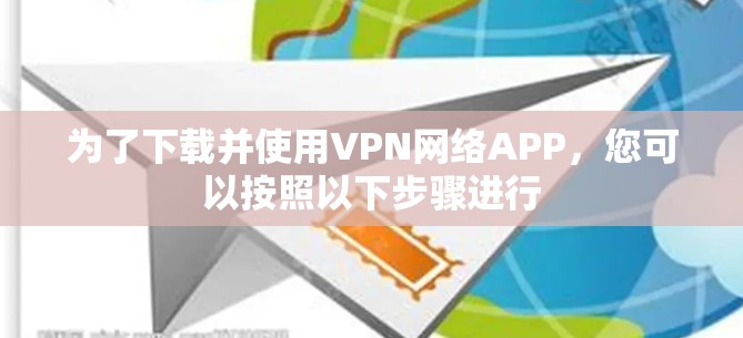 为了下载并使用VPN网络APP，您可以按照以下步骤进行
