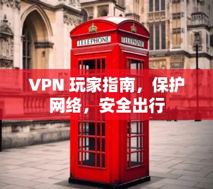 VPN 玩家指南，保护网络，安全出行