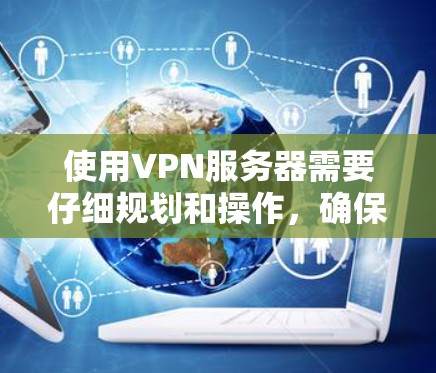 使用VPN服务器需要仔细规划和操作,确保安全且有效。以下是使用VPN服务器的步骤说明 使用VPN服务器需要仔细规划和操作,确保安全且有效。以下是使用VPN服务器的步骤说明
