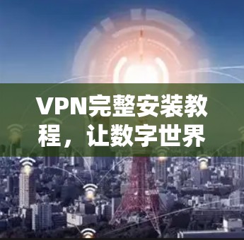 VPN完整安装教程，让数字世界连接更便捷