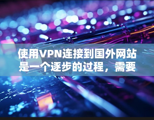 使用VPN连接到国外网站是一个逐步的过程,需要遵循以下步骤,以确保安全和顺利访问 使用VPN连接到国外网站是一个逐步的过程,需要遵循以下步骤,以确保安全和顺利访问