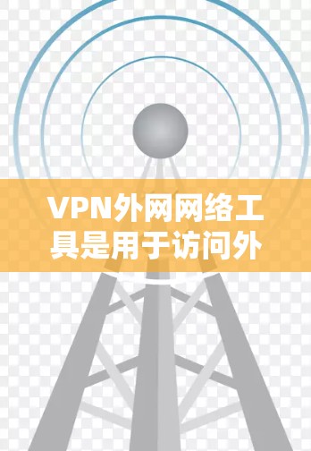 VPN外网网络工具是用于访问外部互联网的网络服务，通常通过VPN连接到服务器后，再通过互联网访问。以下是关于这些工具的详细总结
