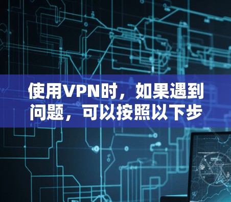 使用VPN时,如果遇到问题,可以按照以下步骤进行解决 使用VPN时,如果遇到问题,可以按照以下步骤进行解决