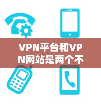 VPN平台和VPN网站是两个不同的服务，它们在功能和用途上有显著的区别，以下是对它们的详细区分和总结
