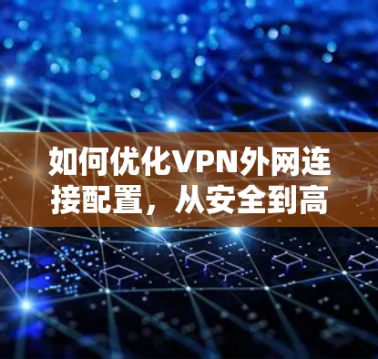 如何优化VPN外网连接配置,从安全到高效 如何优化VPN外网连接配置,从安全到高效