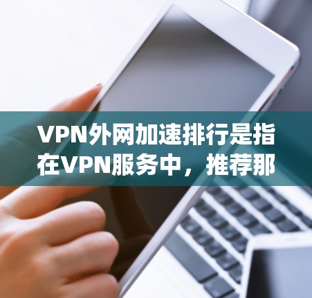 VPN外网加速排行是指在VPN服务中，推荐那些提供 fastest speeds和 fastest speeds的用户。以下是一些常见的VPN加速排行推荐，涵盖了国内和国际的VPN服务