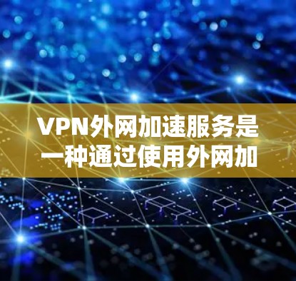 VPN外网加速服务是一种通过使用外网加速软件，直接连接到目标服务器的技术，使得用户能够更快地使用目标服务器上的资源，如视频或文件。以下是关于这种服务的详细信息