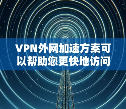 VPN外网加速方案可以帮助您更快地访问VPN服务器，减少延迟。以下是一些常见且实用的VPN外网加速方案