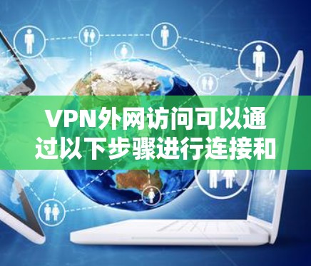 VPN外网访问可以通过以下步骤进行连接和配置