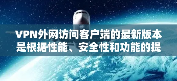 VPN外网访问客户端的最新版本是根据性能、安全性和功能的提升而设计的，旨在帮助用户更有效地访问外部VPN服务器。以下是一些关键点的总结