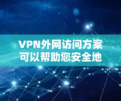 VPN外网访问方案可以帮助您安全地访问外部视频、会议或其他外网资源。以下是一个详细的指南，适用于您的具体情况