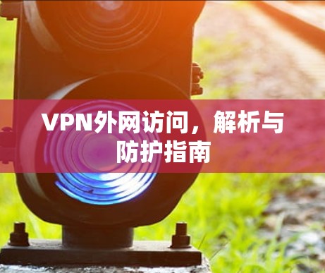 VPN外网访问,解析与防护指南 VPN外网访问,解析与防护指南