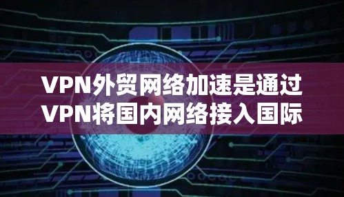 VPN外贸网络加速是通过VPN将国内网络接入国际网络,然后通过网络加速技术提升客户在网络上的使用体验。以下是该过程的详细步骤和关键点 VPN外贸网络加速是通过VPN将国内网络接入国际网络,然后通过网络加速技术提升客户在网络上的使用体验。以下是该过程的详细步骤和关键点